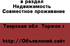  в раздел : Недвижимость » Совместное проживание . Тверская обл.,Торжок г.